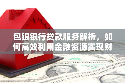 秦汉包银银行贷款服务解析，如何高效利用金融资源实现财富增长
