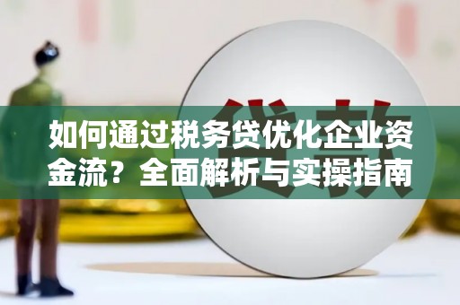 秦汉如何通过税务贷优化企业资金流？全面解析与实操指南