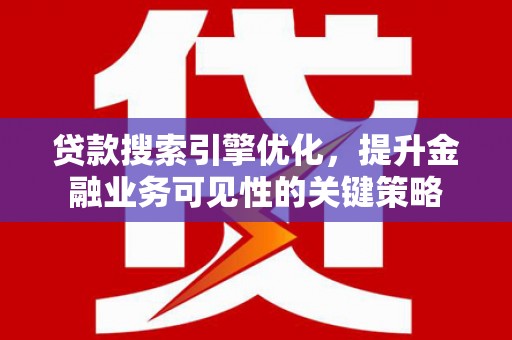 秦汉贷款搜索引擎优化，提升金融业务可见性的关键策略