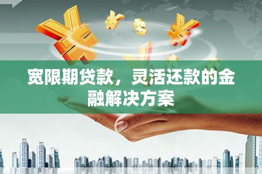 秦汉宽限期贷款，灵活还款的金融解决方案