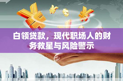 秦汉白领贷款，现代职场人的财务救星与风险警示
