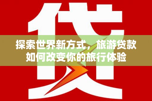 秦汉探索世界新方式，旅游贷款如何改变你的旅行体验