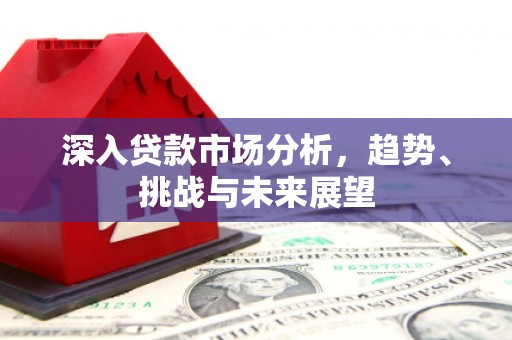秦汉深入贷款市场分析，趋势、挑战与未来展望