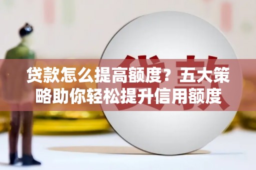 秦汉贷款怎么提高额度？五大策略助你轻松提升信用额度