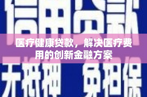 秦汉医疗健康贷款，解决医疗费用的创新金融方案