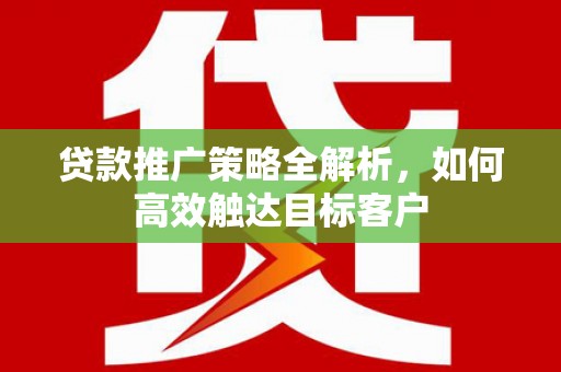 秦汉贷款推广策略全解析，如何高效触达目标客户