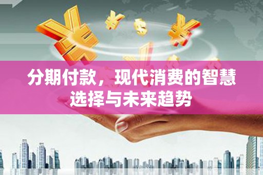 秦汉分期付款，现代消费的智慧选择与未来趋势
