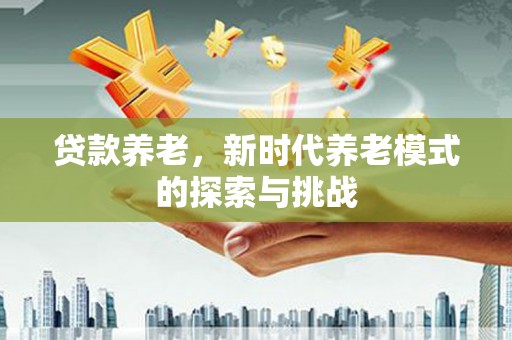 秦汉贷款养老，新时代养老模式的探索与挑战