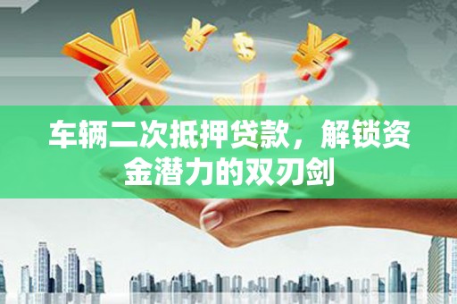 秦汉车辆二次抵押贷款，解锁资金潜力的双刃剑