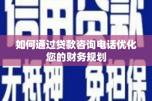 秦汉如何通过贷款咨询电话优化您的财务规划