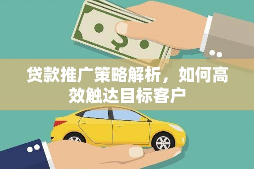 秦汉贷款推广策略解析，如何高效触达目标客户