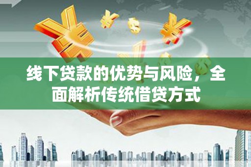 秦汉线下贷款的优势与风险，全面解析传统借贷方式