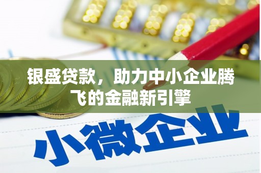 秦汉银盛贷款，助力中小企业腾飞的金融新引擎