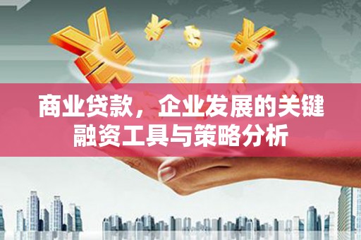 秦汉商业贷款，企业发展的关键融资工具与策略分析