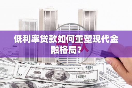 秦汉低利率贷款如何重塑现代金融格局？