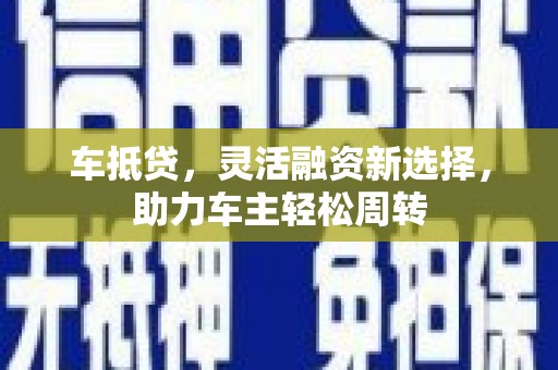 秦汉车抵贷，灵活融资新选择，助力车主轻松周转