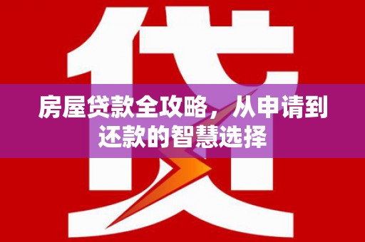 秦汉房屋贷款全攻略，从申请到还款的智慧选择