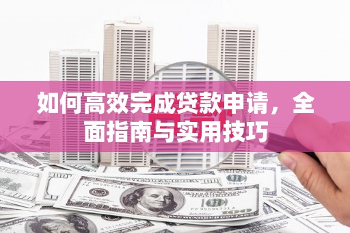 秦汉如何高效完成贷款申请，全面指南与实用技巧