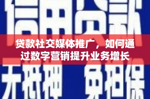 秦汉贷款社交媒体推广，如何通过数字营销提升业务增长