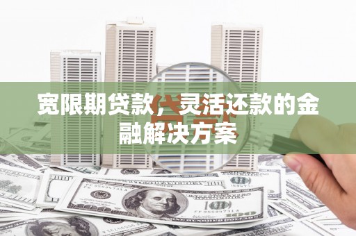 秦汉宽限期贷款，灵活还款的金融解决方案