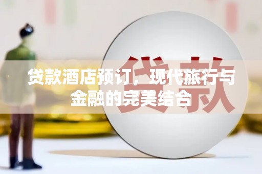 秦汉贷款酒店预订，现代旅行与金融的完美结合
