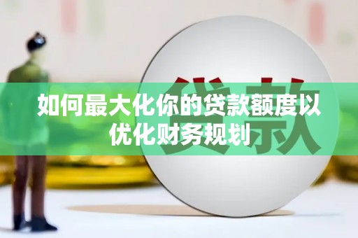 秦汉如何最大化你的贷款额度以优化财务规划