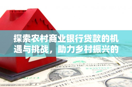 秦汉探索农村商业银行贷款的机遇与挑战，助力乡村振兴的金融引擎