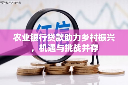 秦汉农业银行贷款助力乡村振兴，机遇与挑战并存