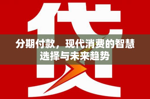 秦汉分期付款，现代消费的智慧选择与未来趋势