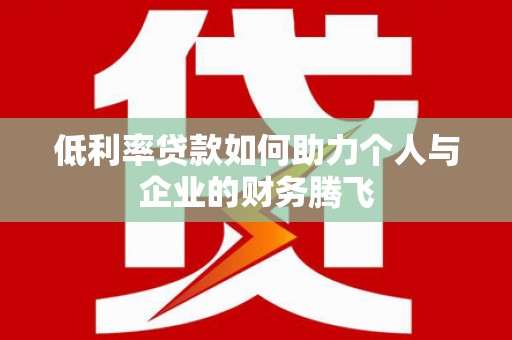 秦汉低利率贷款如何助力个人与企业的财务腾飞