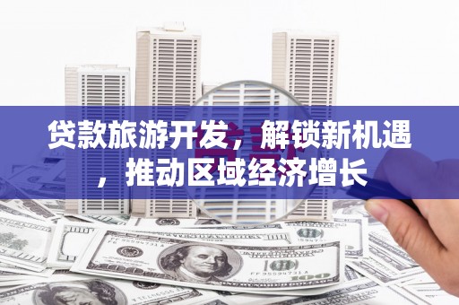 秦汉贷款旅游开发，解锁新机遇，推动区域经济增长