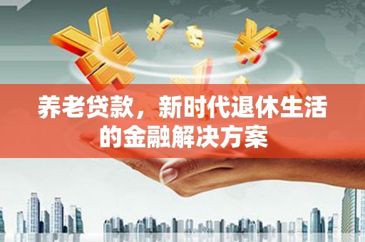 秦汉养老贷款，新时代退休生活的金融解决方案