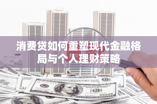 秦汉消费贷如何重塑现代金融格局与个人理财策略