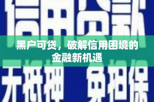 秦汉黑户可贷，破解信用困境的金融新机遇