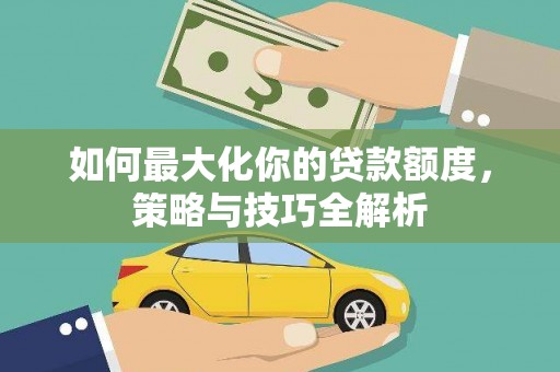 秦汉如何最大化你的贷款额度，策略与技巧全解析