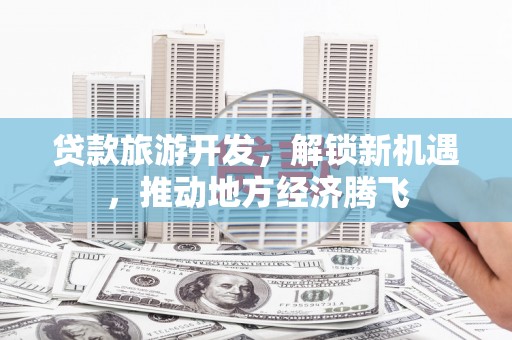 秦汉贷款旅游开发，解锁新机遇，推动地方经济腾飞