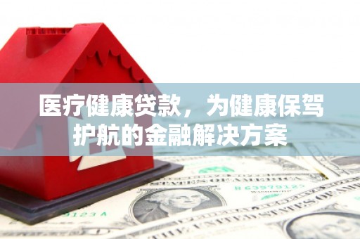 秦汉医疗健康贷款，为健康保驾护航的金融解决方案