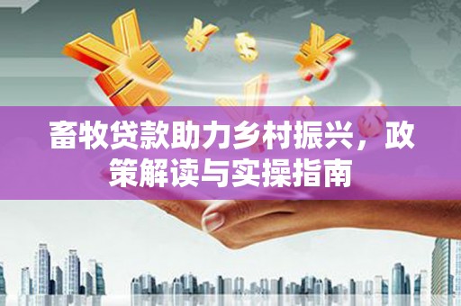秦汉畜牧贷款助力乡村振兴，政策解读与实操指南