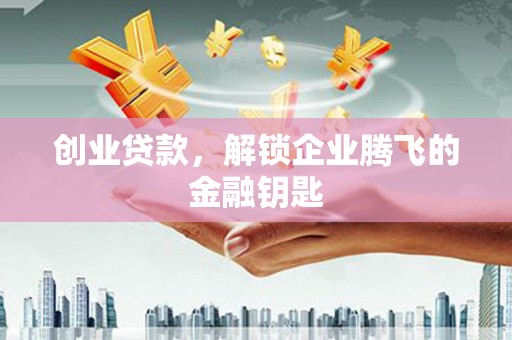 秦汉创业贷款，解锁企业腾飞的金融钥匙