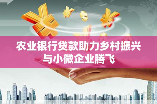 秦汉农业银行贷款助力乡村振兴与小微企业腾飞