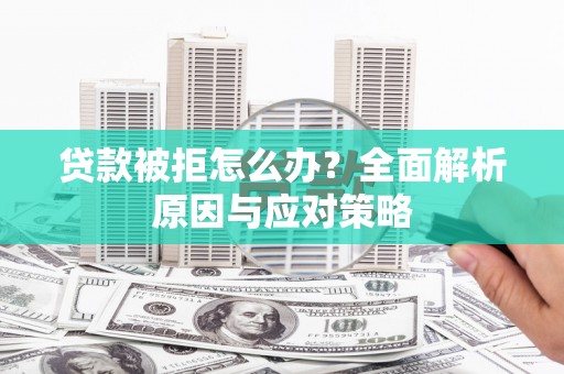 秦汉贷款被拒怎么办？全面解析原因与应对策略