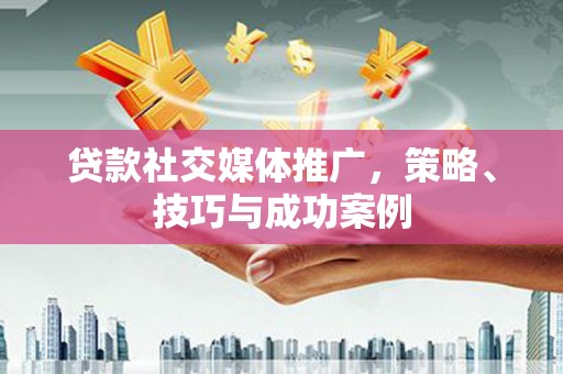 秦汉贷款社交媒体推广，策略、技巧与成功案例
