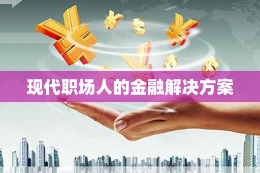 秦汉现代职场人的金融解决方案