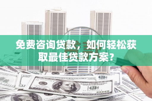 秦汉免费咨询贷款，如何轻松获取最佳贷款方案？