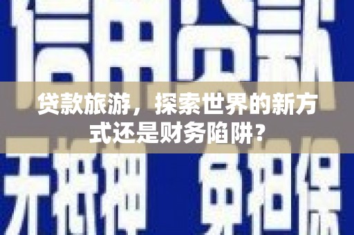 秦汉贷款旅游，探索世界的新方式还是财务陷阱？