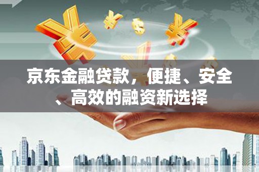 秦汉京东金融贷款，便捷、安全、高效的融资新选择